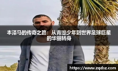 本泽马的传奇之路：从青涩少年到世界足球巨星的华丽转身
