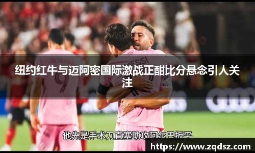 纽约红牛与迈阿密国际激战正酣比分悬念引人关注