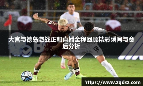 大宫与德岛激战正酣直播全程回顾精彩瞬间与赛后分析