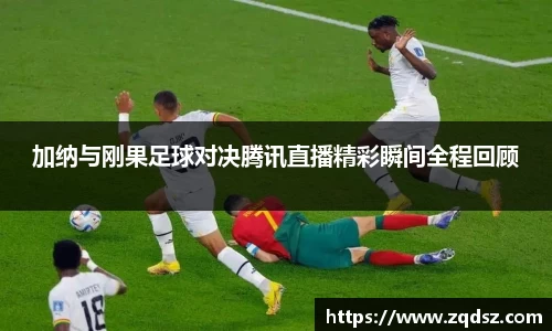 加纳与刚果足球对决腾讯直播精彩瞬间全程回顾