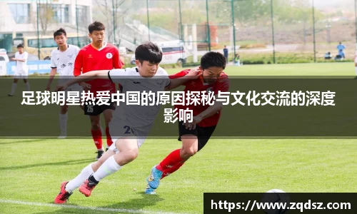 足球明星热爱中国的原因探秘与文化交流的深度影响