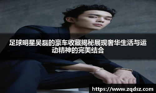 足球明星吴磊的豪车收藏揭秘展现奢华生活与运动精神的完美结合