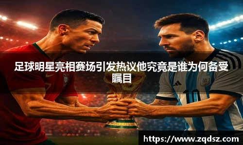 足球明星亮相赛场引发热议他究竟是谁为何备受瞩目
